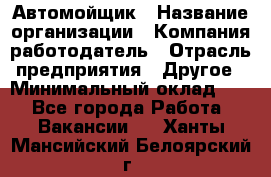 Автомойщик › Название организации ­ Компания-работодатель › Отрасль предприятия ­ Другое › Минимальный оклад ­ 1 - Все города Работа » Вакансии   . Ханты-Мансийский,Белоярский г.